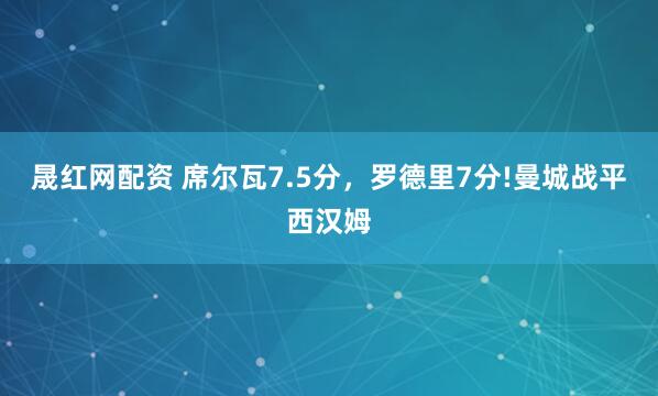 晟红网配资 席尔瓦7.5分，罗德里7分!曼城战平西汉姆