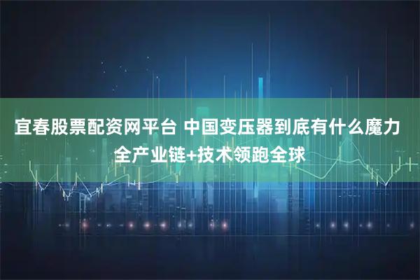 宜春股票配资网平台 中国变压器到底有什么魔力 全产业链+技术领跑全球
