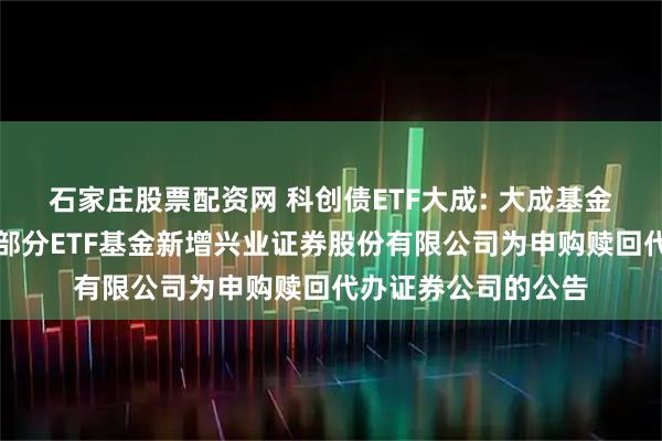 石家庄股票配资网 科创债ETF大成: 大成基金管理有限公司旗下部分ETF基金新增兴业证券股份有限公司为申购赎回代办证券公司的公告
