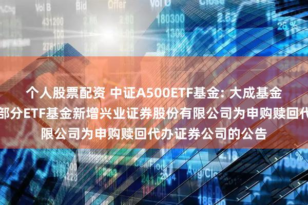 个人股票配资 中证A500ETF基金: 大成基金管理有限公司旗下部分ETF基金新增兴业证券股份有限公司为申购赎回代办证券公司的公告