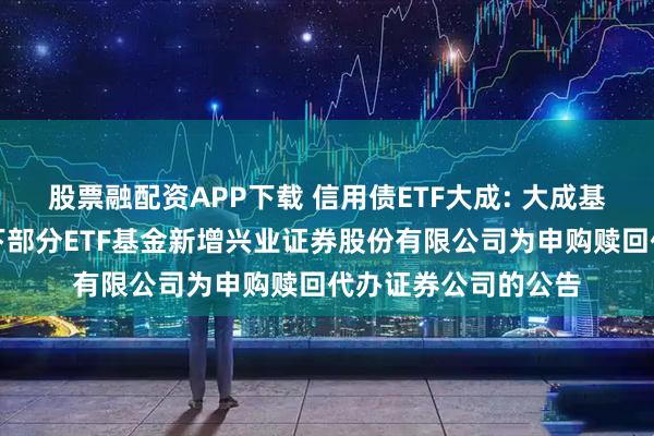 股票融配资APP下载 信用债ETF大成: 大成基金管理有限公司旗下部分ETF基金新增兴业证券股份有限公司为申购赎回代办证券公司的公告