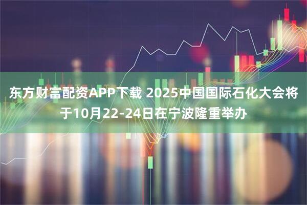 东方财富配资APP下载 2025中国国际石化大会将于10月22-24日在宁波隆重举办