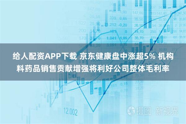给人配资APP下载 京东健康盘中涨超5% 机构料药品销售贡献增强将利好公司整体毛利率