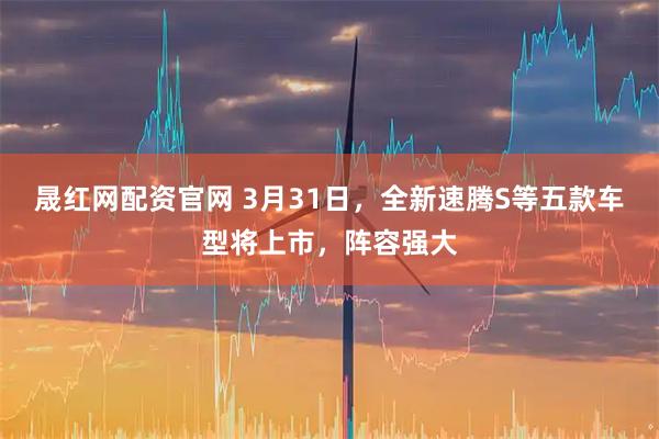 晟红网配资官网 3月31日，全新速腾S等五款车型将上市，阵容强大