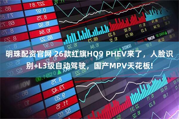 明珠配资官网 26款红旗HQ9 PHEV来了，人脸识别+L3级自动驾驶，国产MPV天花板!