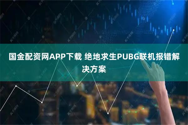 国金配资网APP下载 绝地求生PUBG联机报错解决方案