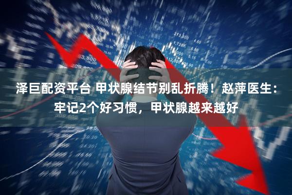 泽巨配资平台 甲状腺结节别乱折腾！赵萍医生：牢记2个好习惯，甲状腺越来越好