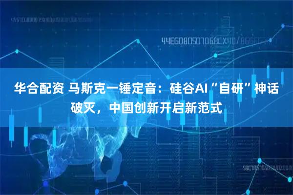 华合配资 马斯克一锤定音：硅谷AI“自研”神话破灭，中国创新开启新范式