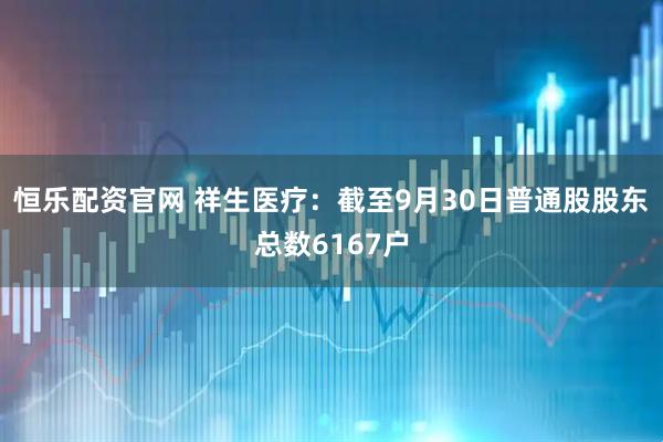 恒乐配资官网 祥生医疗：截至9月30日普通股股东总数6167户