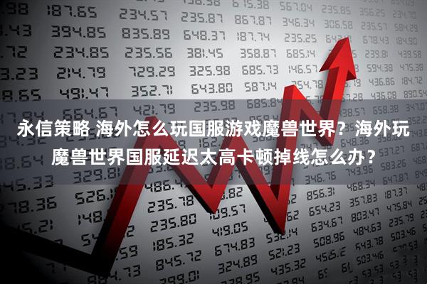 永信策略 海外怎么玩国服游戏魔兽世界？海外玩魔兽世界国服延迟太高卡顿掉线怎么办？