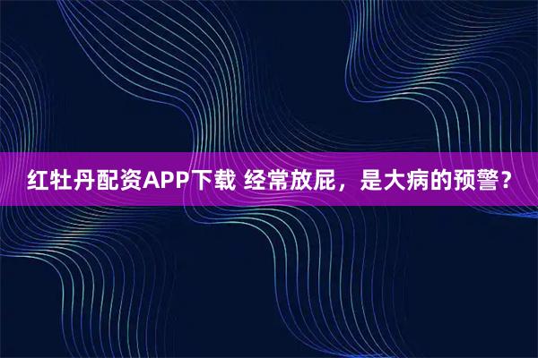 红牡丹配资APP下载 经常放屁，是大病的预警？