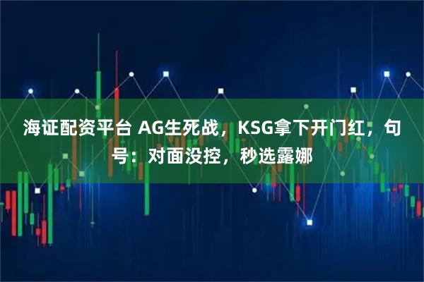 海证配资平台 AG生死战，KSG拿下开门红，句号：对面没控，秒选露娜