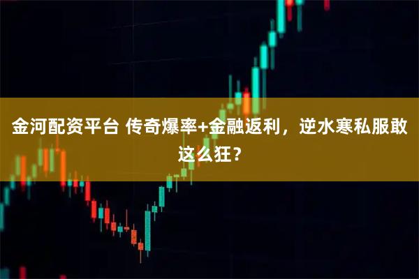 金河配资平台 传奇爆率+金融返利，逆水寒私服敢这么狂？