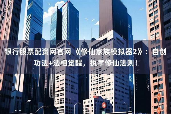 银行股票配资网官网 《修仙家族模拟器2》：自创功法+法相觉醒，执掌修仙法则！