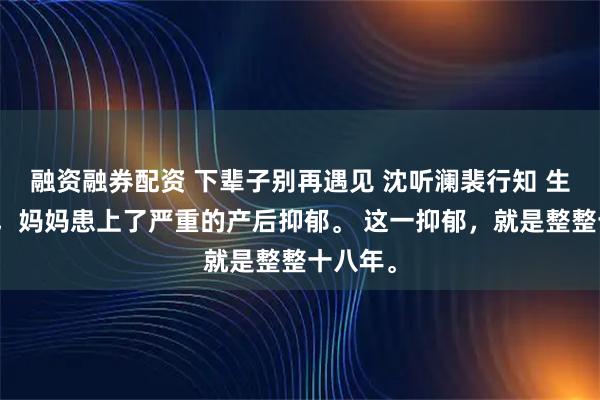 融资融券配资 下辈子别再遇见 沈听澜裴行知 生下我后，妈妈患上了严重的产后抑郁。 这一抑郁，就是整整十八年。