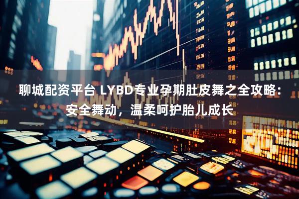 聊城配资平台 LYBD专业孕期肚皮舞之全攻略：安全舞动，温柔呵护胎儿成长