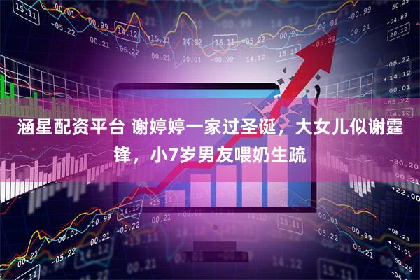涵星配资平台 谢婷婷一家过圣诞，大女儿似谢霆锋，小7岁男友喂奶生疏