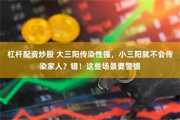 杠杆配资炒股 大三阳传染性强，小三阳就不会传染家人？错！这些场景要警惕