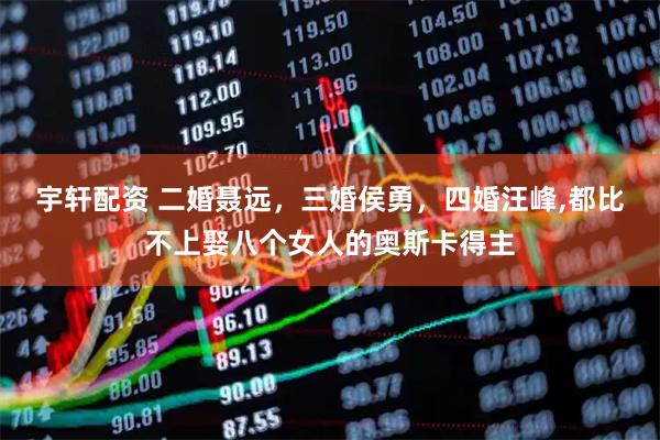 宇轩配资 二婚聂远，三婚侯勇，四婚汪峰,都比不上娶八个女人的奥斯卡得主