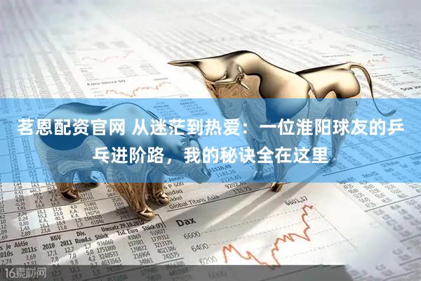 茗恩配资官网 从迷茫到热爱：一位淮阳球友的乒乓进阶路，我的秘诀全在这里