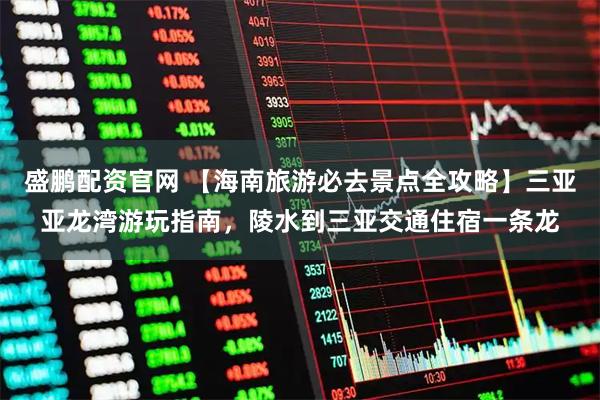 盛鹏配资官网 【海南旅游必去景点全攻略】三亚亚龙湾游玩指南，陵水到三亚交通住宿一条龙