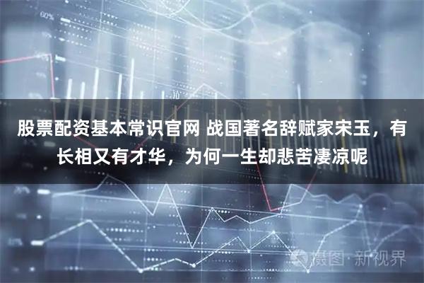 股票配资基本常识官网 战国著名辞赋家宋玉，有长相又有才华，为何一生却悲苦凄凉呢
