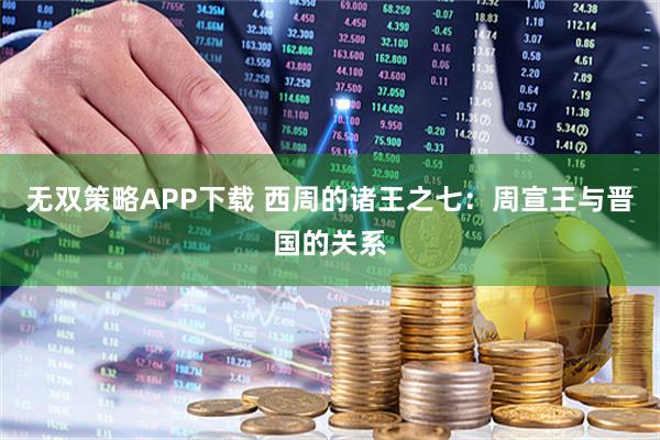 无双策略APP下载 西周的诸王之七：周宣王与晋国的关系
