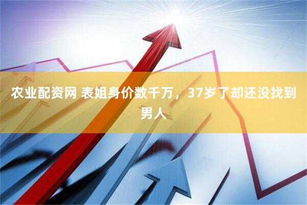 农业配资网 表姐身价数千万，37岁了却还没找到男人