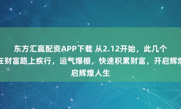东方汇赢配资APP下载 从2.12开始，此几个生肖在财富路上疾行，运气爆棚，快速积累财富，开启辉煌人生