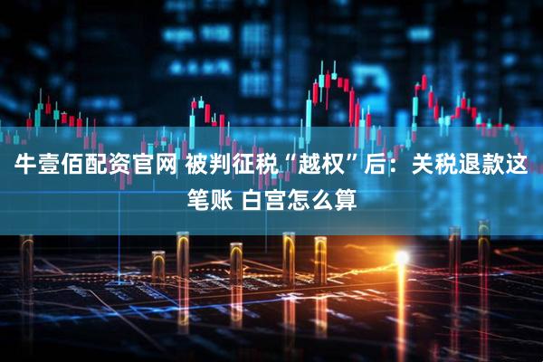 牛壹佰配资官网 被判征税“越权”后：关税退款这笔账 白宫怎么算